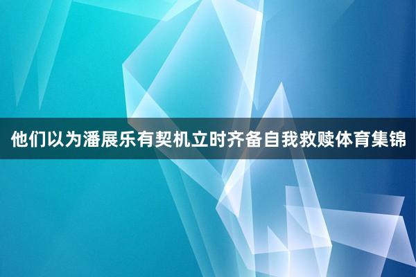 他们以为潘展乐有契机立时齐备自我救赎体育集锦