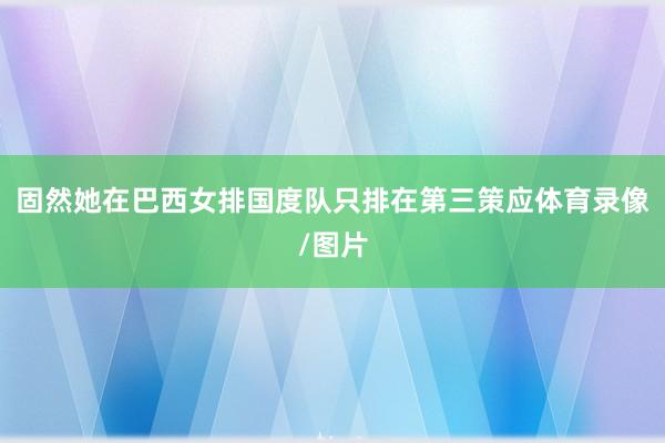 固然她在巴西女排国度队只排在第三策应体育录像/图片