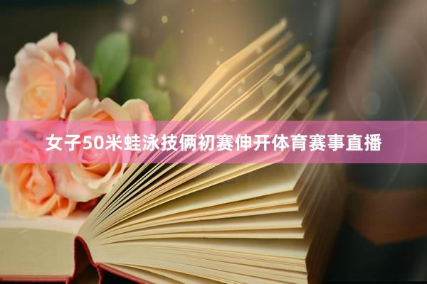 女子50米蛙泳技俩初赛伸开体育赛事直播