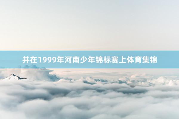 并在1999年河南少年锦标赛上体育集锦