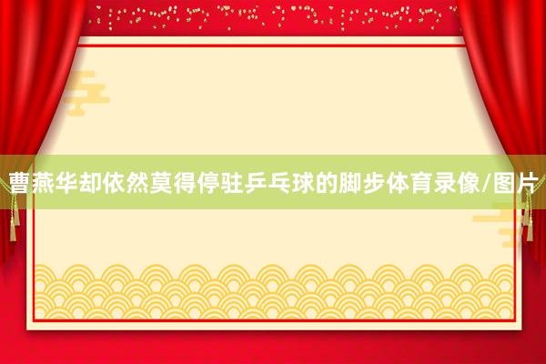 曹燕华却依然莫得停驻乒乓球的脚步体育录像/图片