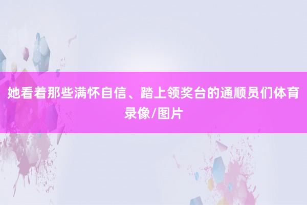 她看着那些满怀自信、踏上领奖台的通顺员们体育录像/图片