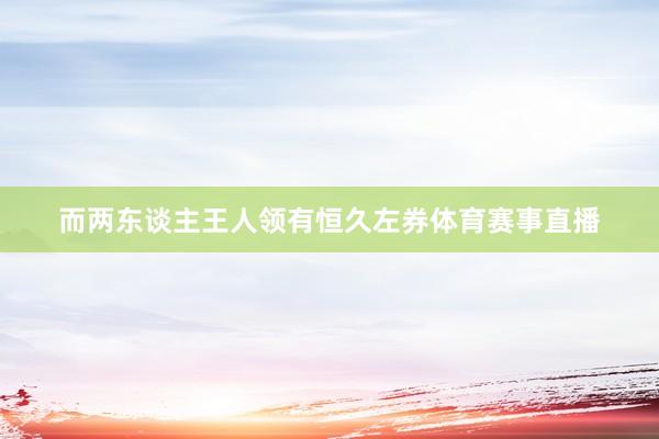而两东谈主王人领有恒久左券体育赛事直播