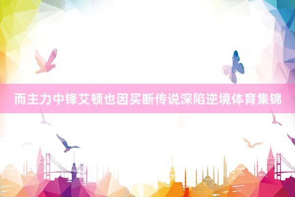 而主力中锋艾顿也因买断传说深陷逆境体育集锦