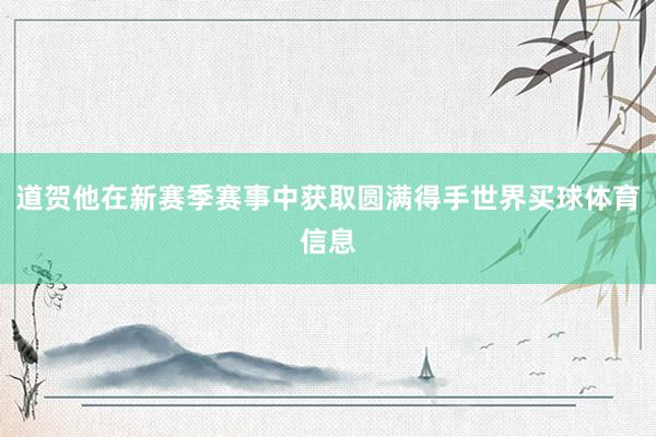 道贺他在新赛季赛事中获取圆满得手世界买球体育信息