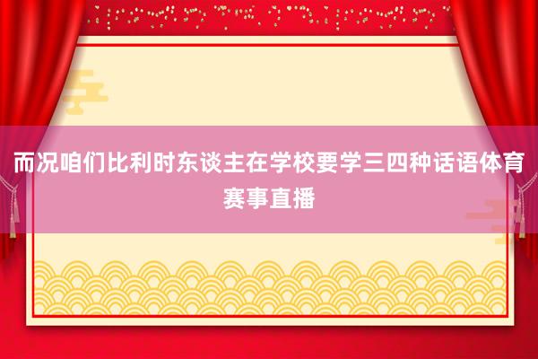 而况咱们比利时东谈主在学校要学三四种话语体育赛事直播