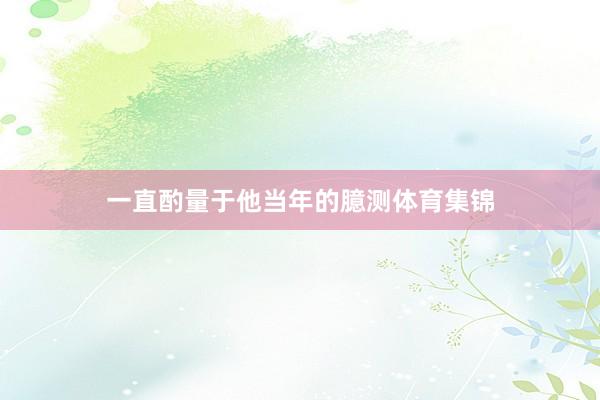 一直酌量于他当年的臆测体育集锦