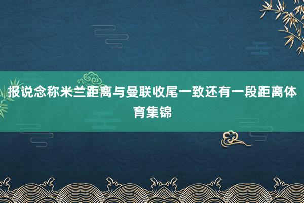 报说念称米兰距离与曼联收尾一致还有一段距离体育集锦