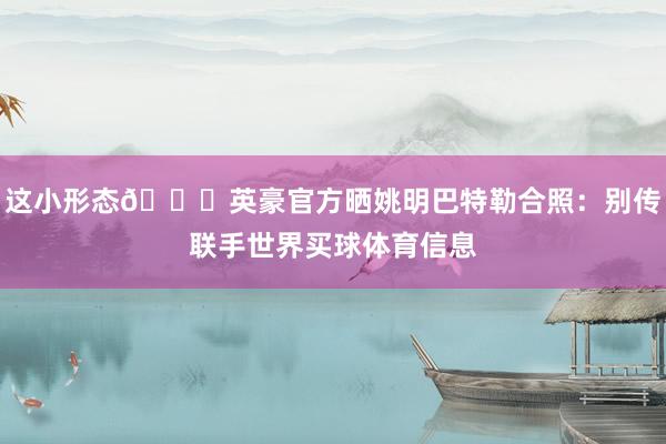 这小形态😜英豪官方晒姚明巴特勒合照：别传联手世界买球体育信息