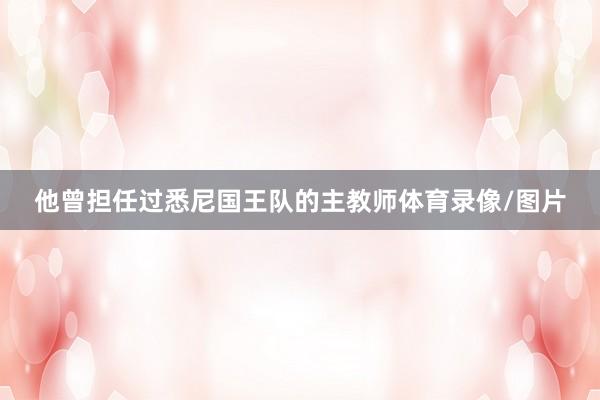 他曾担任过悉尼国王队的主教师体育录像/图片