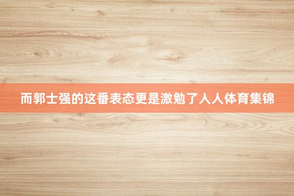 而郭士强的这番表态更是激勉了人人体育集锦
