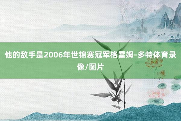 他的敌手是2006年世锦赛冠军格雷姆-多特体育录像/图片