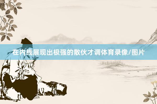 在内线展现出极强的散伙才调体育录像/图片