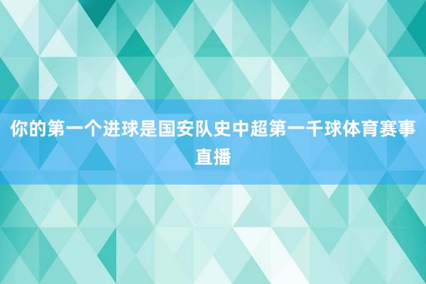 你的第一个进球是国安队史中超第一千球体育赛事直播