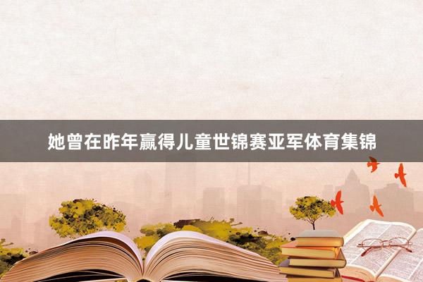 她曾在昨年赢得儿童世锦赛亚军体育集锦