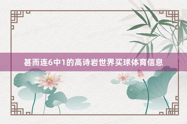 甚而连6中1的高诗岩世界买球体育信息