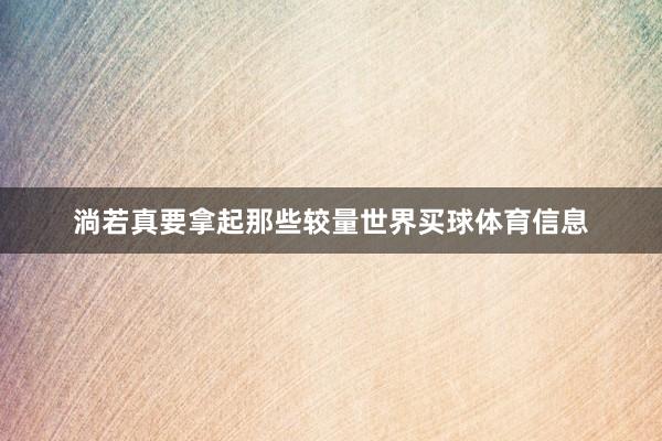 淌若真要拿起那些较量世界买球体育信息
