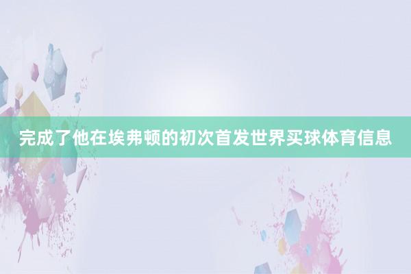 完成了他在埃弗顿的初次首发世界买球体育信息