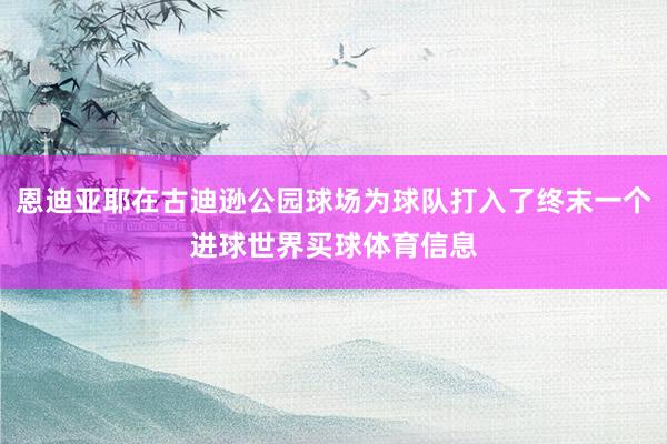 恩迪亚耶在古迪逊公园球场为球队打入了终末一个进球世界买球体育信息