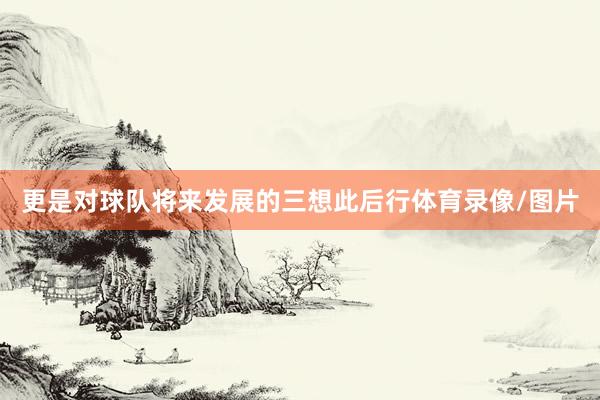 更是对球队将来发展的三想此后行体育录像/图片