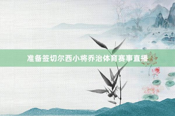 准备签切尔西小将乔治体育赛事直播