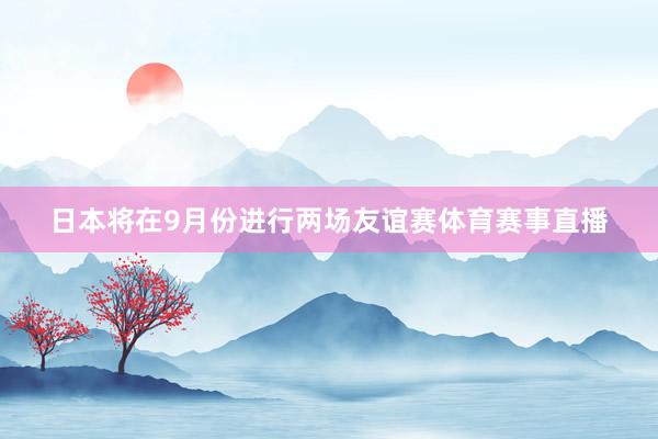日本将在9月份进行两场友谊赛体育赛事直播
