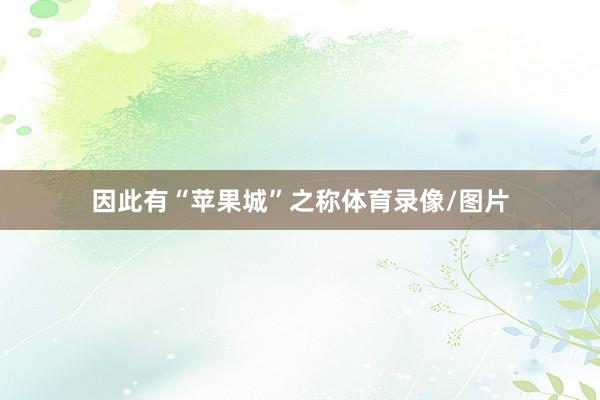因此有“苹果城”之称体育录像/图片
