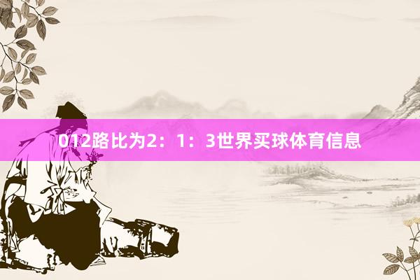 012路比为2：1：3世界买球体育信息