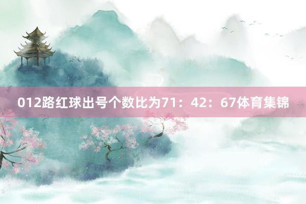 012路红球出号个数比为71：42：67体育集锦