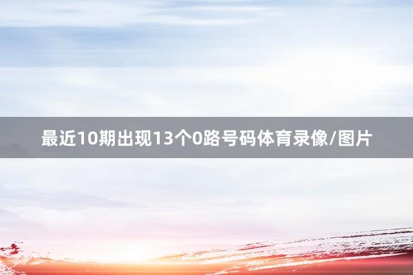 最近10期出现13个0路号码体育录像/图片