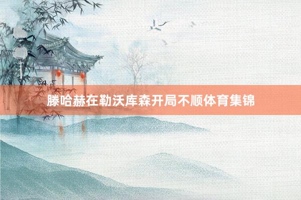 滕哈赫在勒沃库森开局不顺体育集锦