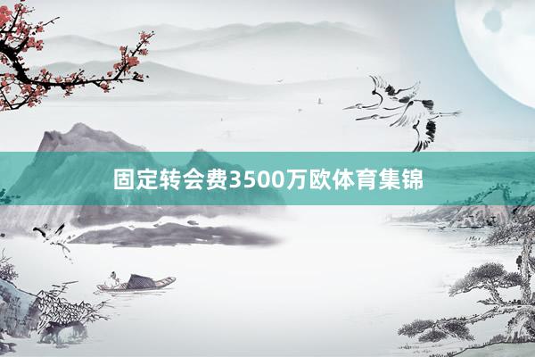 固定转会费3500万欧体育集锦