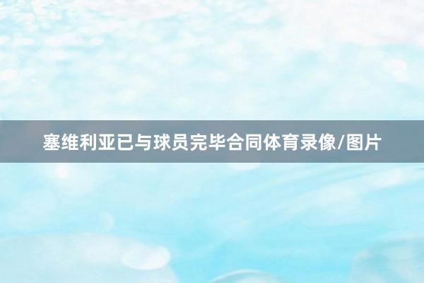 塞维利亚已与球员完毕合同体育录像/图片