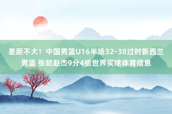 差距不大！中国男篮U16半场32-38过时新西兰男篮 张懿赵杰9分4板世界买球体育信息