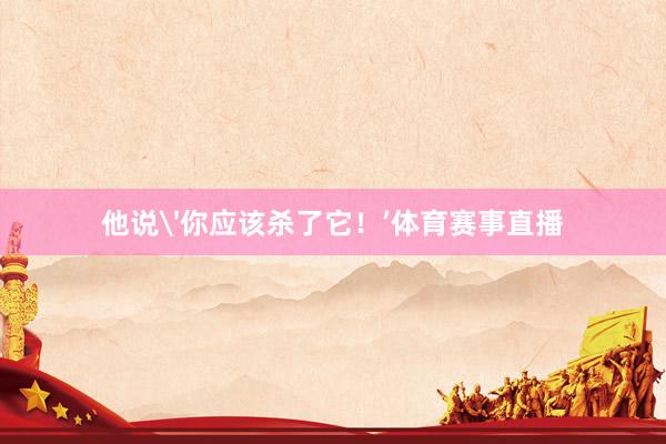 他说'你应该杀了它！’体育赛事直播