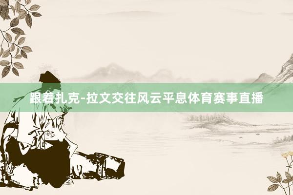 跟着扎克-拉文交往风云平息体育赛事直播