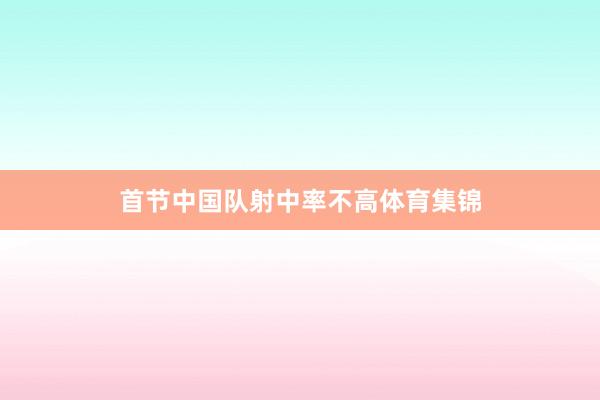 首节中国队射中率不高体育集锦