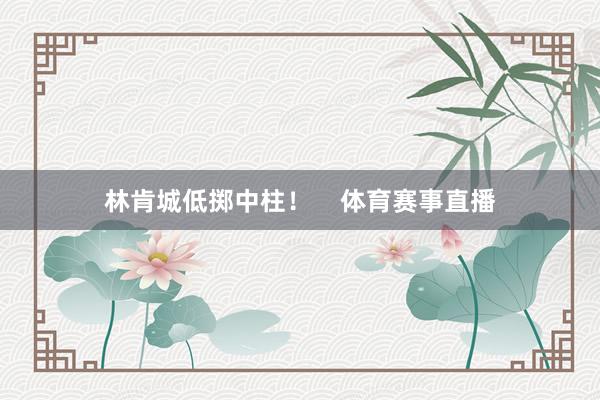林肯城低掷中柱！    体育赛事直播