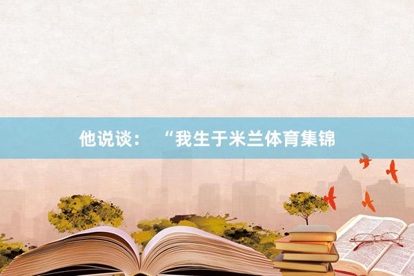 他说谈：  “我生于米兰体育集锦