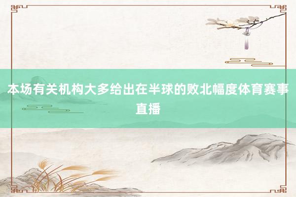 本场有关机构大多给出在半球的败北幅度体育赛事直播