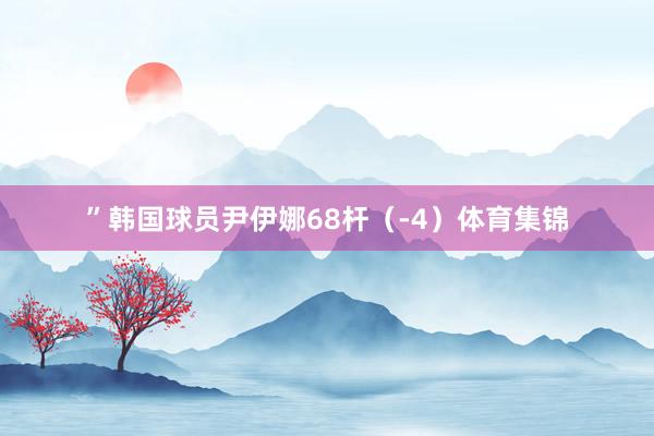 ”　　韩国球员尹伊娜68杆（-4）体育集锦