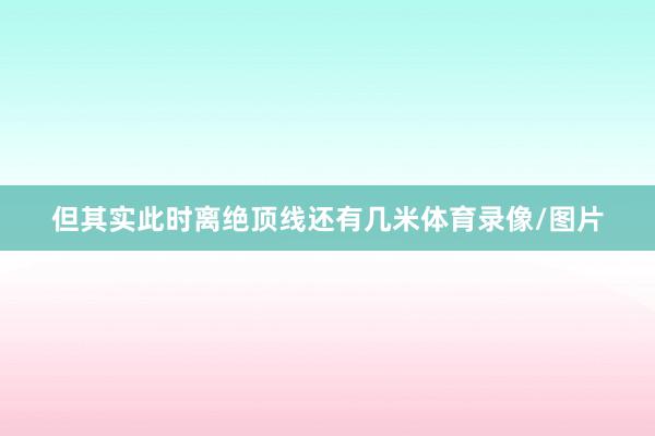 但其实此时离绝顶线还有几米体育录像/图片