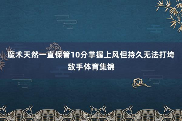 魔术天然一直保管10分掌握上风但持久无法打垮敌手体育集锦