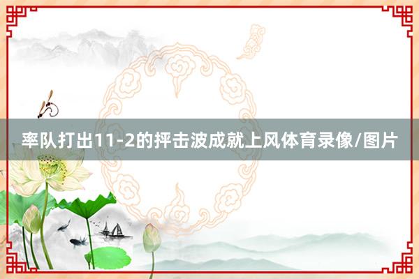 率队打出11-2的抨击波成就上风体育录像/图片