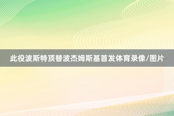 此役波斯特顶替波杰姆斯基首发体育录像/图片