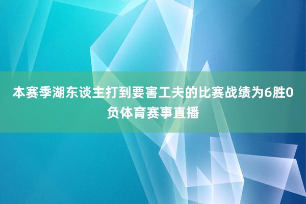 本赛季湖东谈主打到要害工夫的比赛战绩为6胜0负体育赛事直播