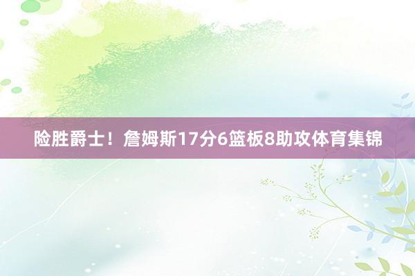 险胜爵士！詹姆斯17分6篮板8助攻体育集锦