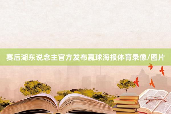 赛后湖东说念主官方发布赢球海报体育录像/图片