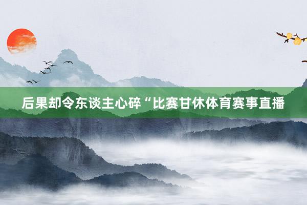 后果却令东谈主心碎“比赛甘休体育赛事直播