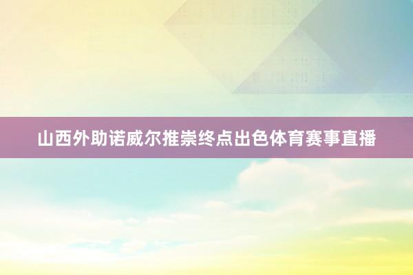 山西外助诺威尔推崇终点出色体育赛事直播